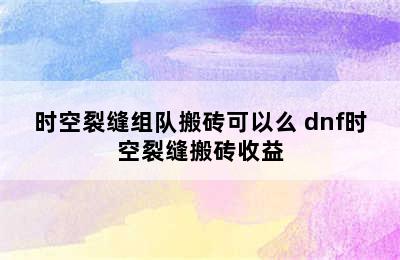 时空裂缝组队搬砖可以么 dnf时空裂缝搬砖收益